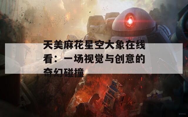天美麻花星空大象在线看：一场视觉与创意的奇幻碰撞