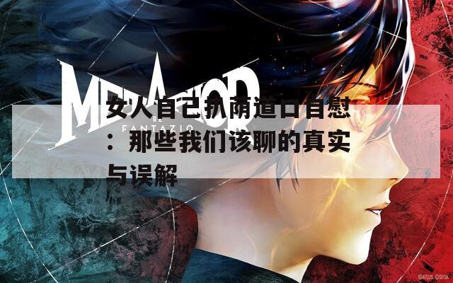 女人自己扒荫道口自慰：那些我们该聊的真实与误解