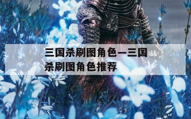 三国杀刷图角色—三国杀刷图角色推荐