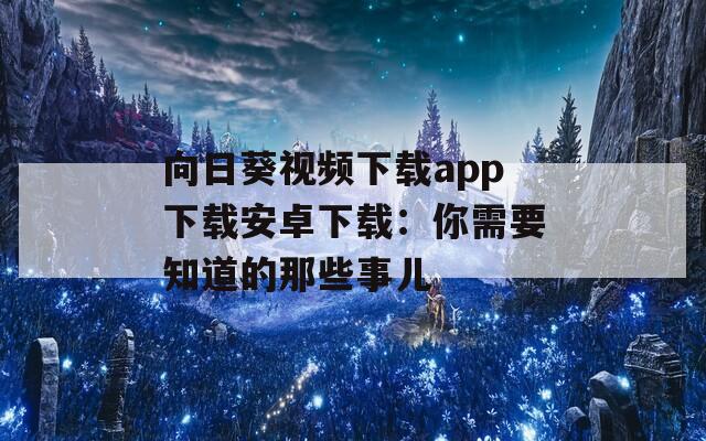 向日葵视频下载app下载安卓下载：你需要知道的那些事儿